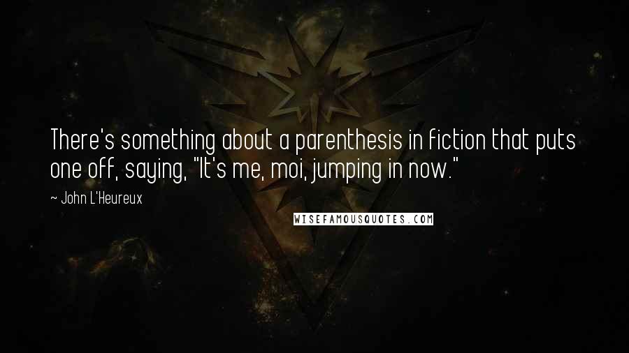 John L'Heureux Quotes: There's something about a parenthesis in fiction that puts one off, saying, "It's me, moi, jumping in now."