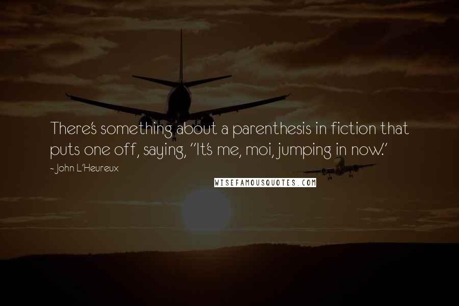 John L'Heureux Quotes: There's something about a parenthesis in fiction that puts one off, saying, "It's me, moi, jumping in now."