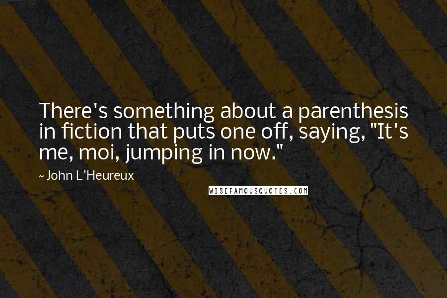 John L'Heureux Quotes: There's something about a parenthesis in fiction that puts one off, saying, "It's me, moi, jumping in now."