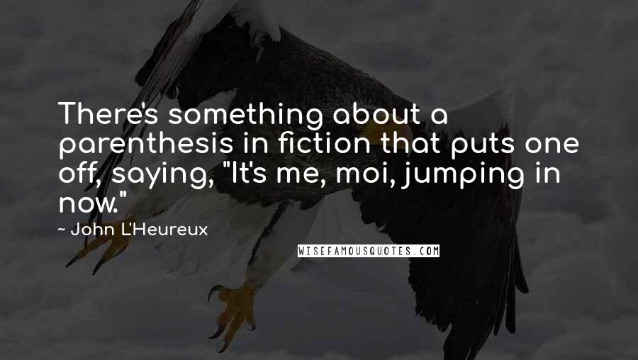 John L'Heureux Quotes: There's something about a parenthesis in fiction that puts one off, saying, "It's me, moi, jumping in now."