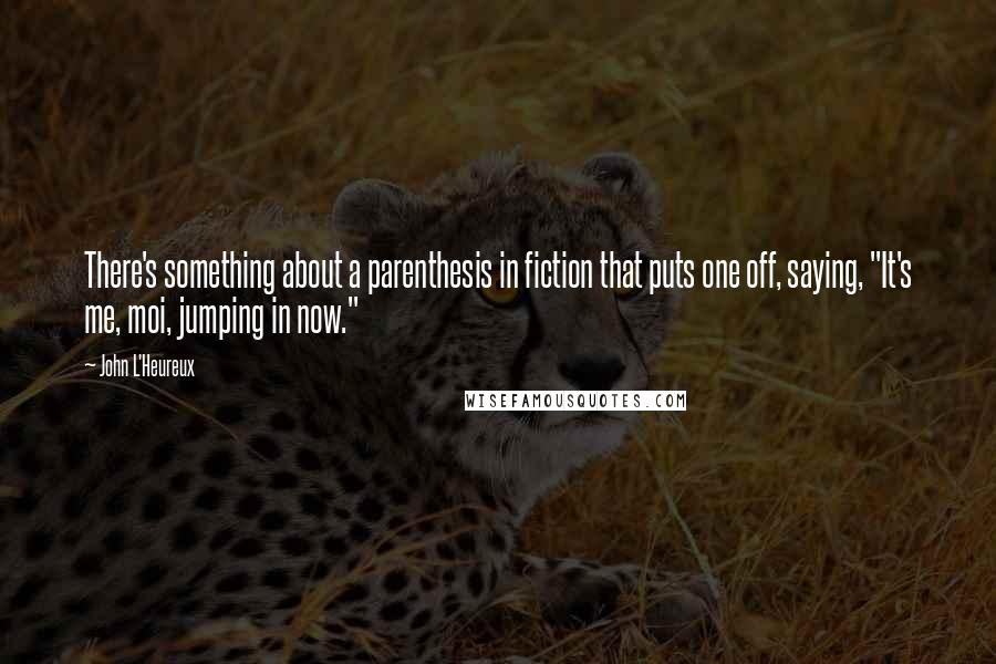 John L'Heureux Quotes: There's something about a parenthesis in fiction that puts one off, saying, "It's me, moi, jumping in now."