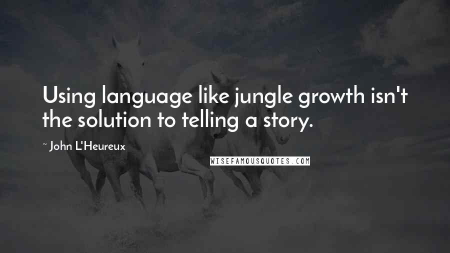 John L'Heureux Quotes: Using language like jungle growth isn't the solution to telling a story.