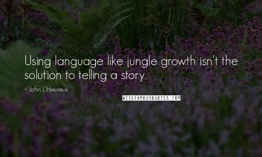 John L'Heureux Quotes: Using language like jungle growth isn't the solution to telling a story.