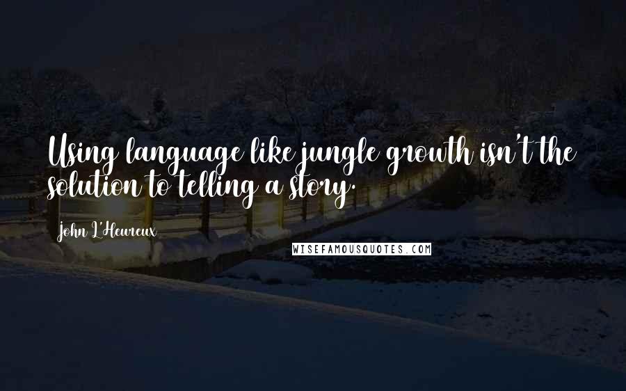 John L'Heureux Quotes: Using language like jungle growth isn't the solution to telling a story.