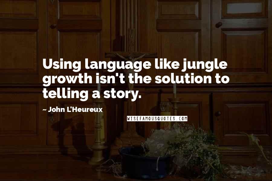 John L'Heureux Quotes: Using language like jungle growth isn't the solution to telling a story.