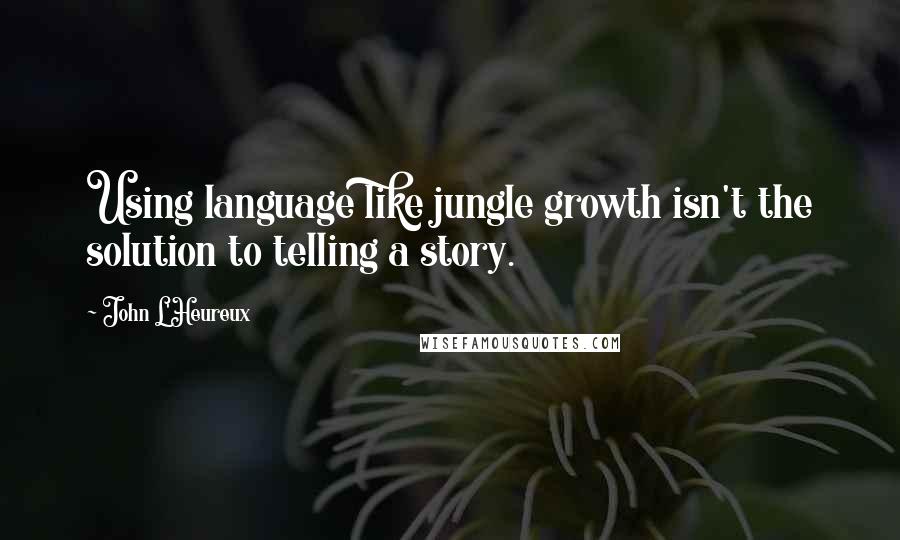 John L'Heureux Quotes: Using language like jungle growth isn't the solution to telling a story.