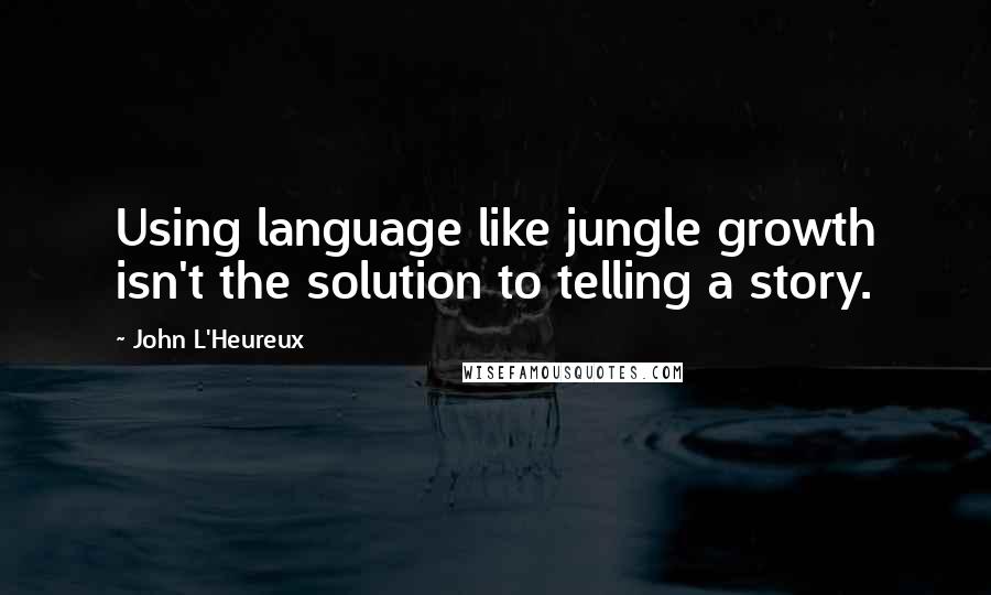 John L'Heureux Quotes: Using language like jungle growth isn't the solution to telling a story.