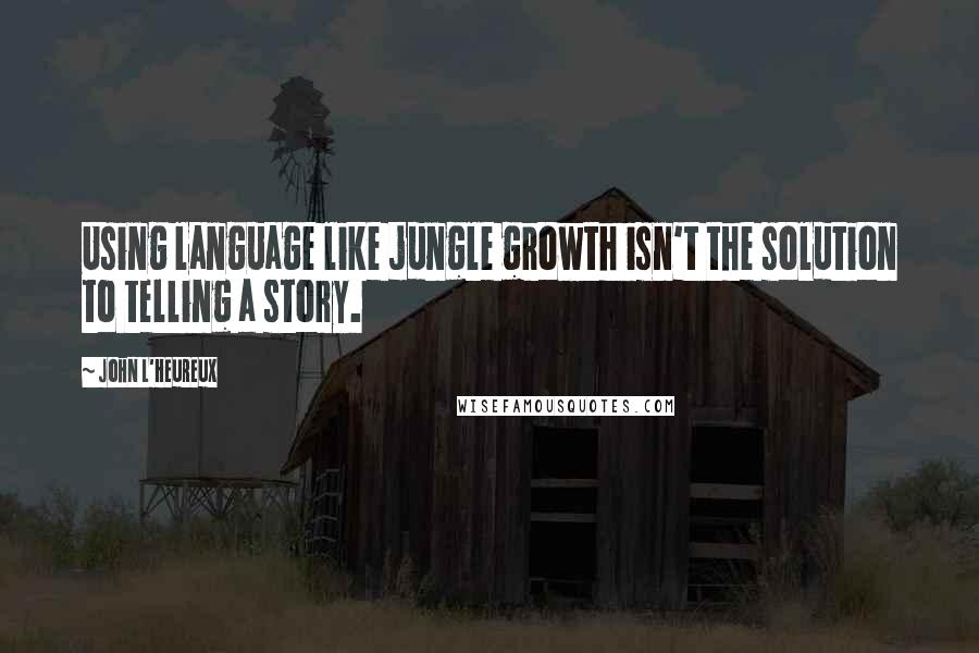 John L'Heureux Quotes: Using language like jungle growth isn't the solution to telling a story.