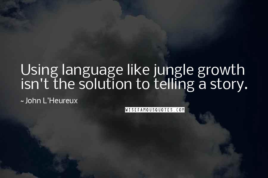 John L'Heureux Quotes: Using language like jungle growth isn't the solution to telling a story.