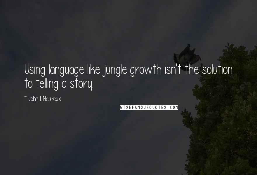 John L'Heureux Quotes: Using language like jungle growth isn't the solution to telling a story.