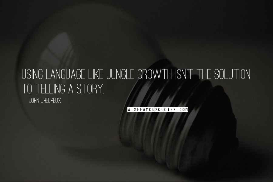 John L'Heureux Quotes: Using language like jungle growth isn't the solution to telling a story.