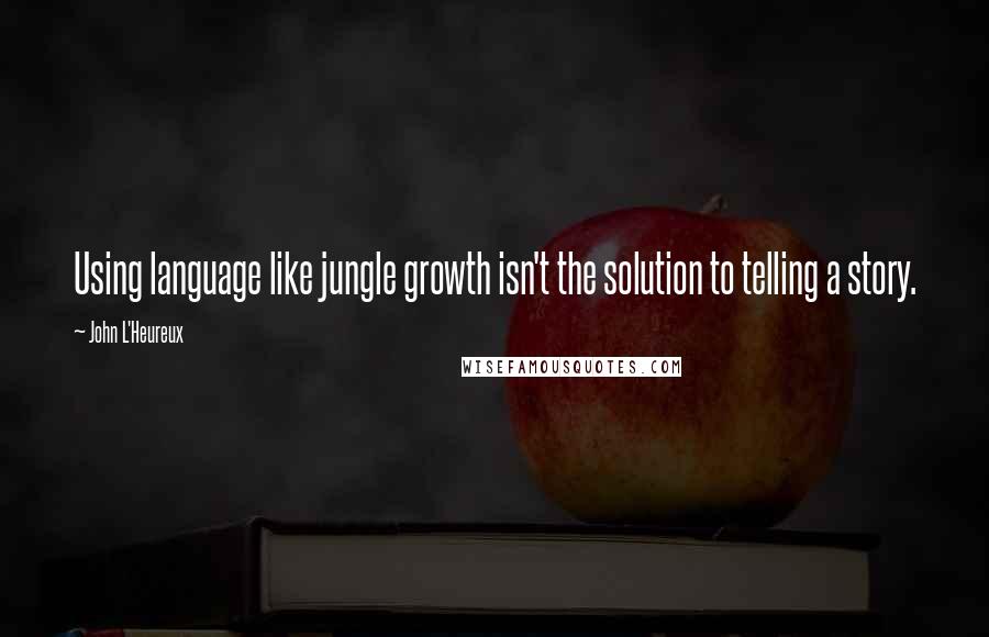 John L'Heureux Quotes: Using language like jungle growth isn't the solution to telling a story.