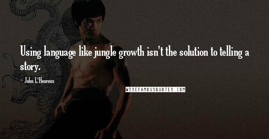 John L'Heureux Quotes: Using language like jungle growth isn't the solution to telling a story.