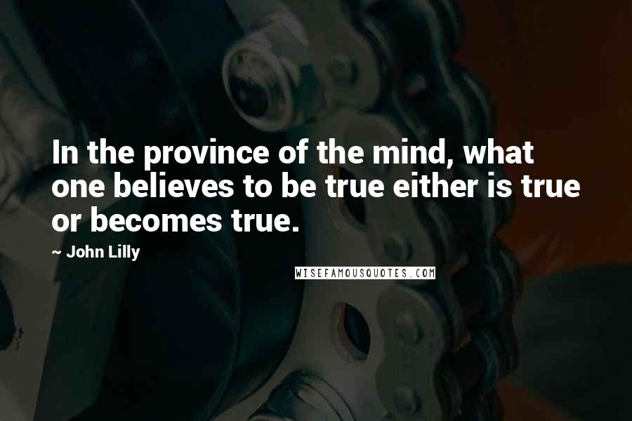 John Lilly Quotes: In the province of the mind, what one believes to be true either is true or becomes true.