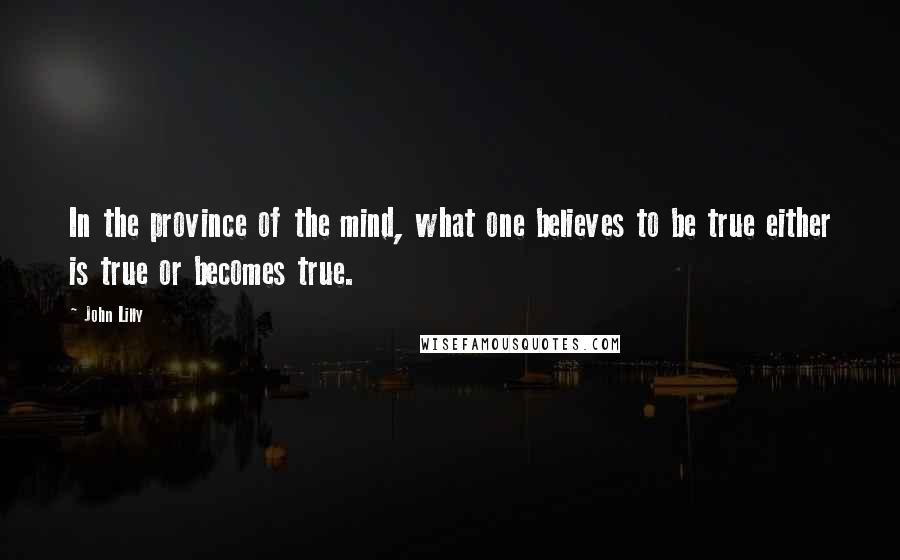 John Lilly Quotes: In the province of the mind, what one believes to be true either is true or becomes true.