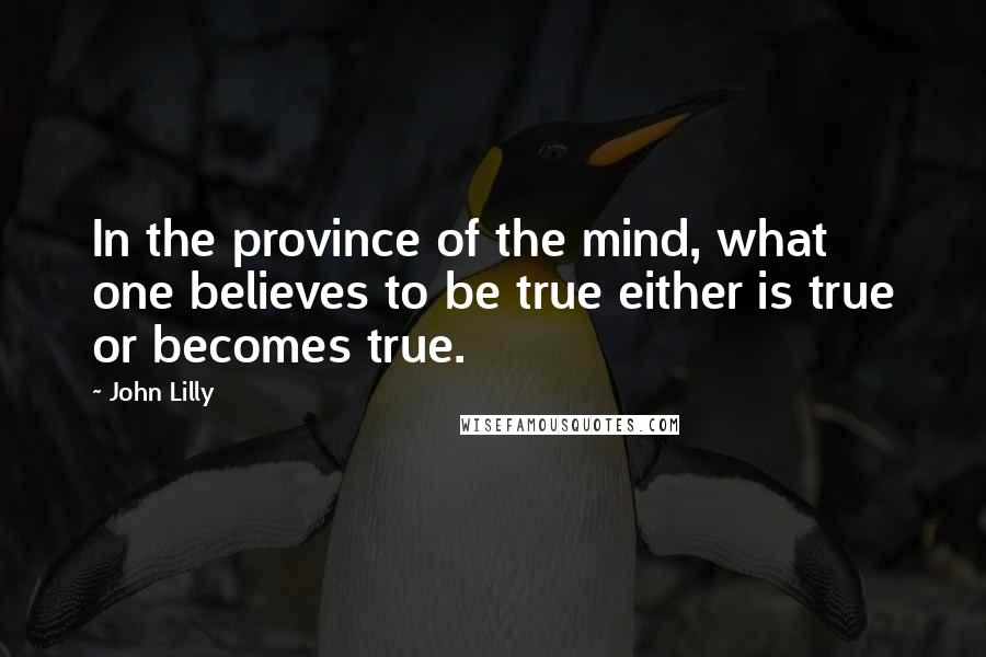 John Lilly Quotes: In the province of the mind, what one believes to be true either is true or becomes true.
