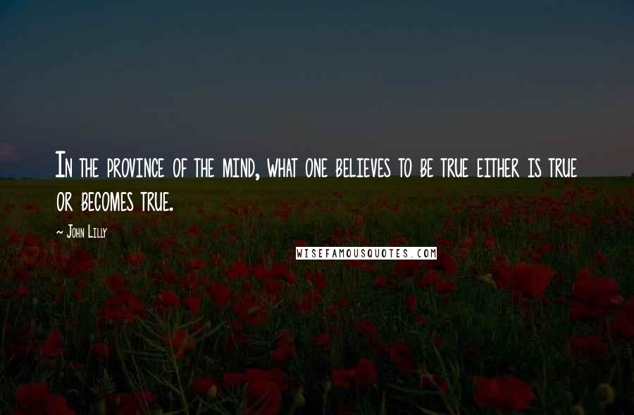 John Lilly Quotes: In the province of the mind, what one believes to be true either is true or becomes true.