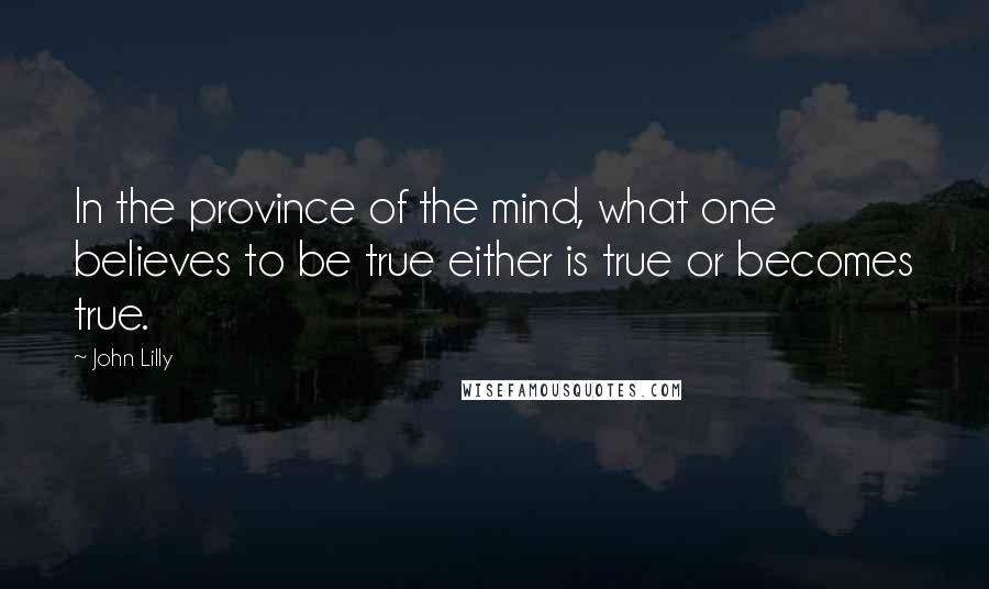 John Lilly Quotes: In the province of the mind, what one believes to be true either is true or becomes true.