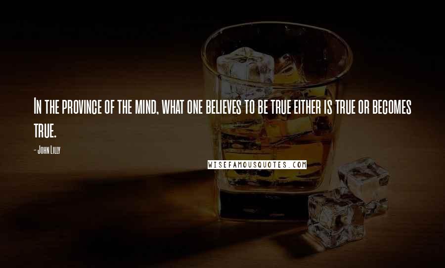 John Lilly Quotes: In the province of the mind, what one believes to be true either is true or becomes true.