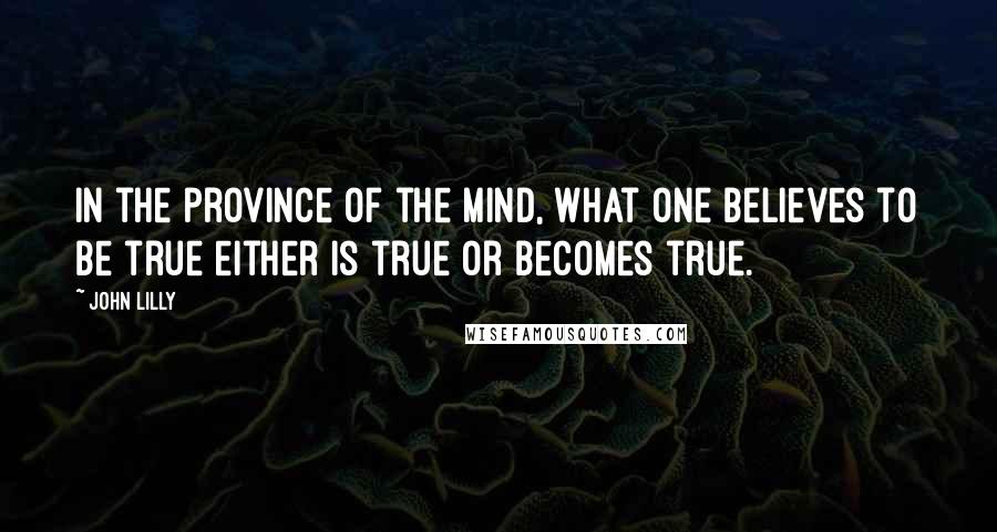 John Lilly Quotes: In the province of the mind, what one believes to be true either is true or becomes true.