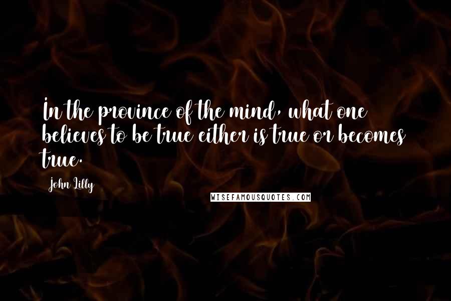 John Lilly Quotes: In the province of the mind, what one believes to be true either is true or becomes true.