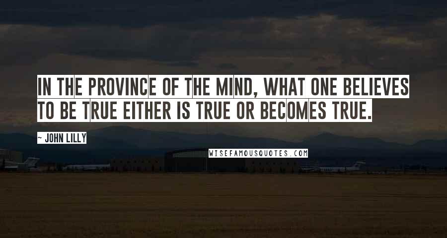 John Lilly Quotes: In the province of the mind, what one believes to be true either is true or becomes true.