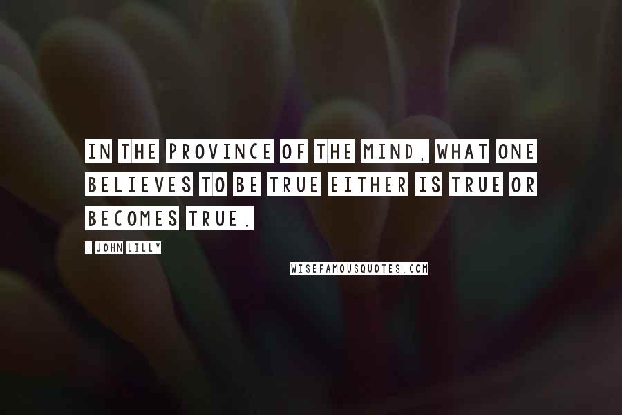 John Lilly Quotes: In the province of the mind, what one believes to be true either is true or becomes true.