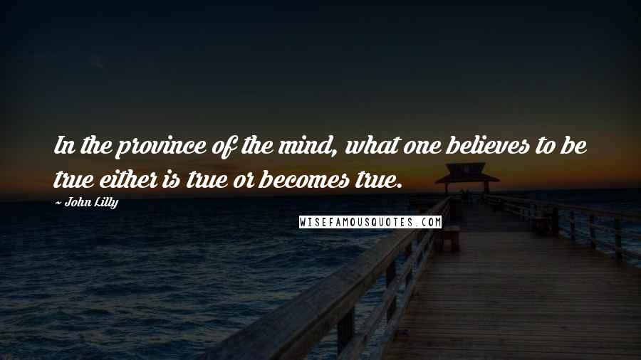 John Lilly Quotes: In the province of the mind, what one believes to be true either is true or becomes true.