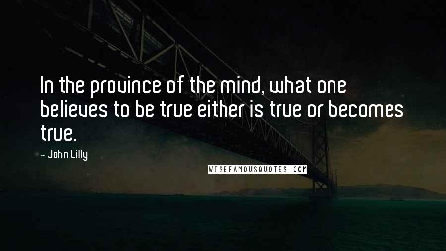 John Lilly Quotes: In the province of the mind, what one believes to be true either is true or becomes true.