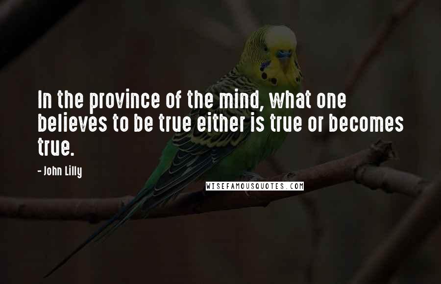 John Lilly Quotes: In the province of the mind, what one believes to be true either is true or becomes true.