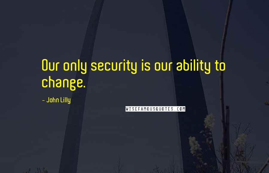 John Lilly Quotes: Our only security is our ability to change.