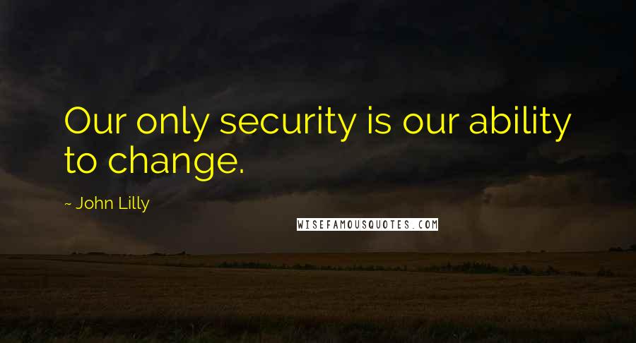 John Lilly Quotes: Our only security is our ability to change.