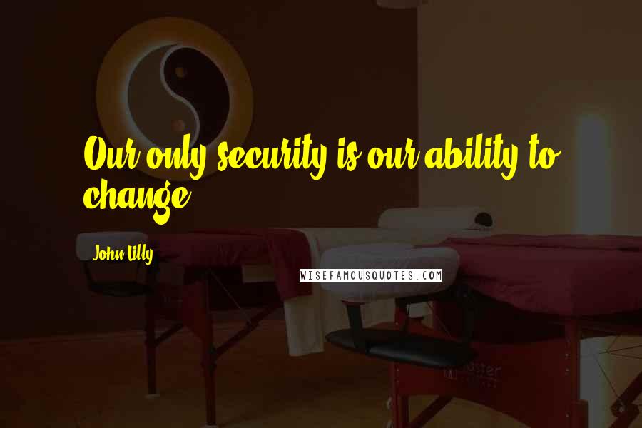 John Lilly Quotes: Our only security is our ability to change.