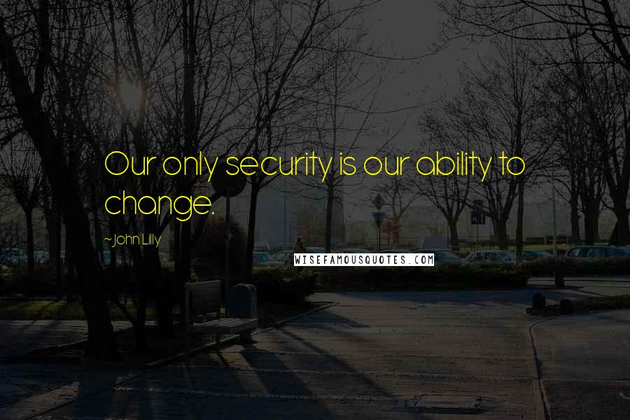 John Lilly Quotes: Our only security is our ability to change.