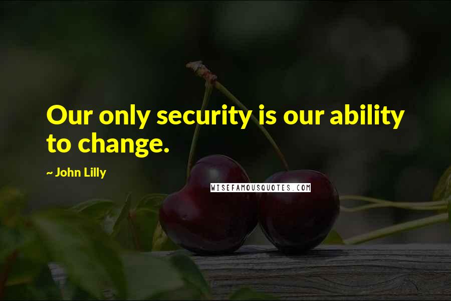 John Lilly Quotes: Our only security is our ability to change.