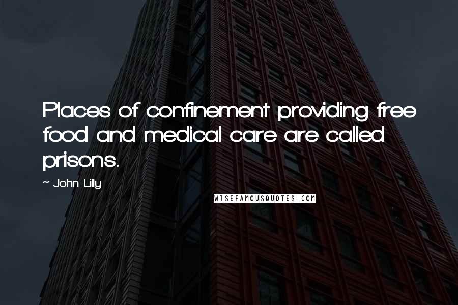 John Lilly Quotes: Places of confinement providing free food and medical care are called prisons.