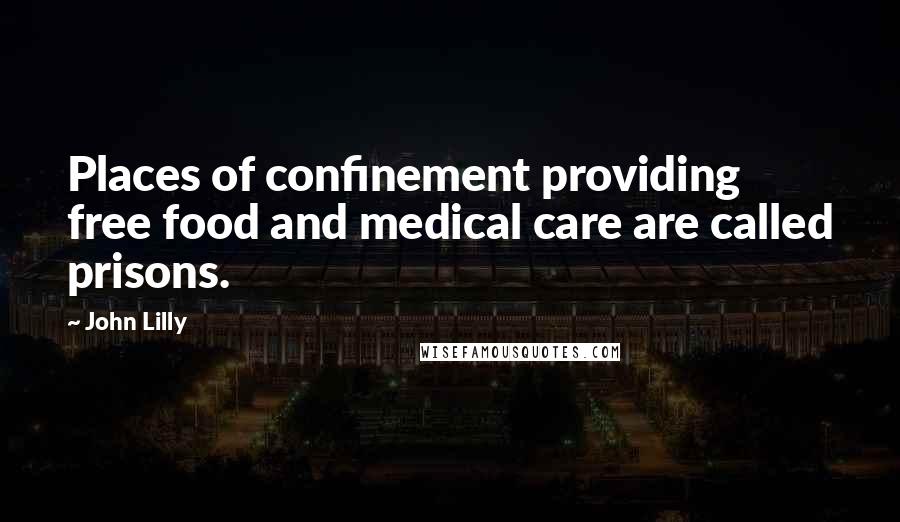 John Lilly Quotes: Places of confinement providing free food and medical care are called prisons.