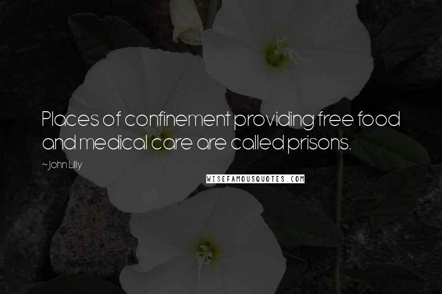 John Lilly Quotes: Places of confinement providing free food and medical care are called prisons.