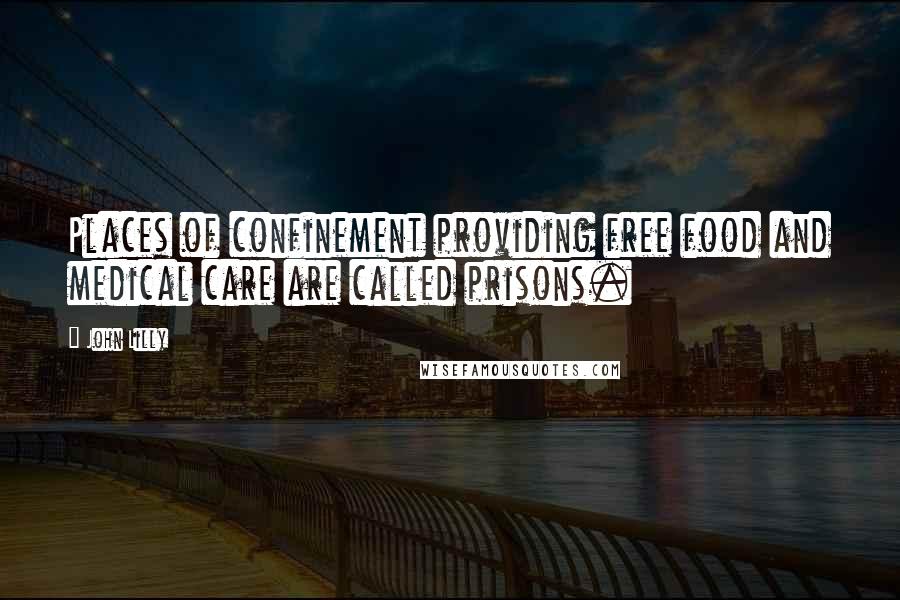 John Lilly Quotes: Places of confinement providing free food and medical care are called prisons.