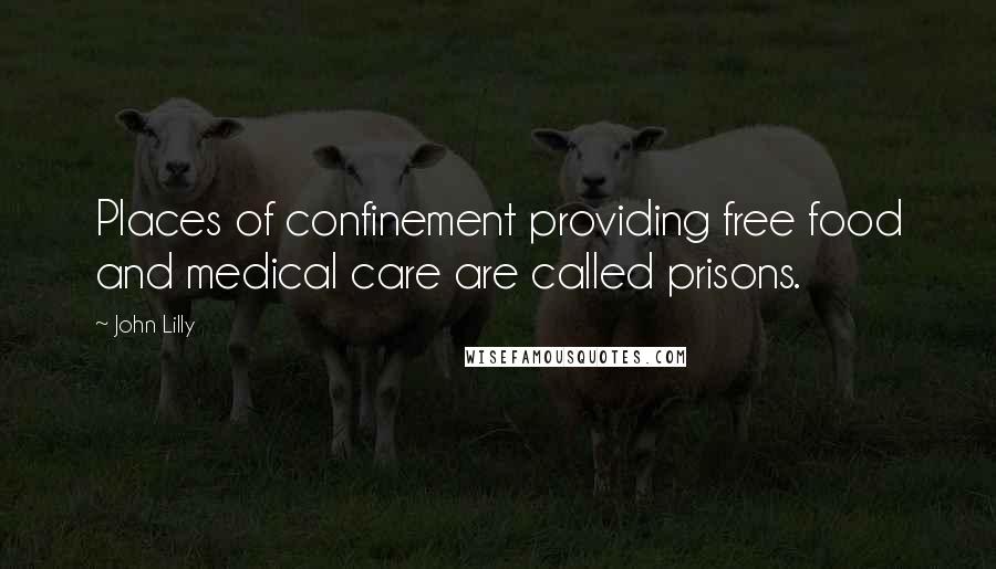 John Lilly Quotes: Places of confinement providing free food and medical care are called prisons.