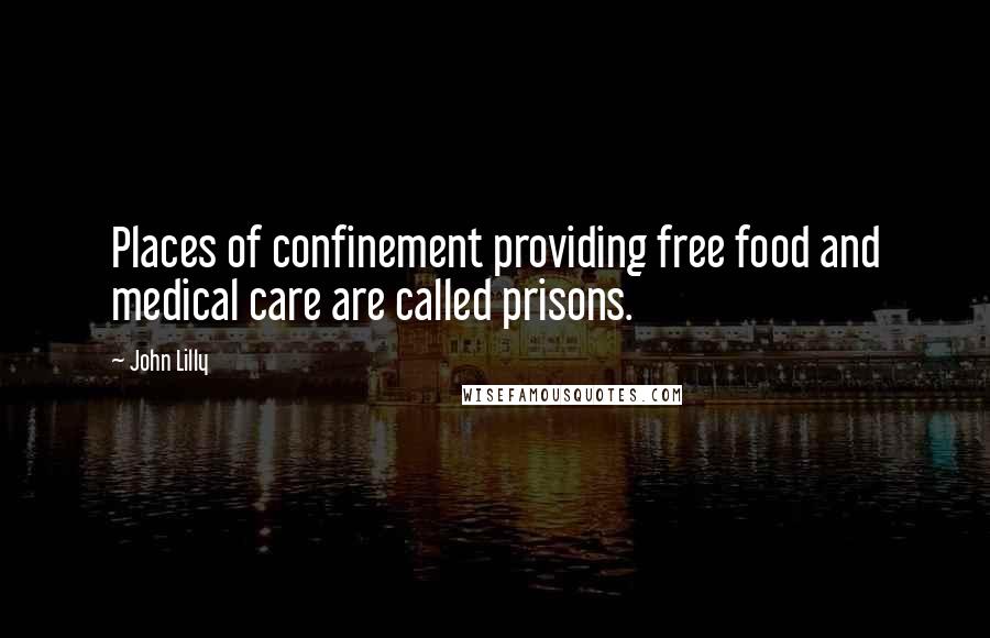 John Lilly Quotes: Places of confinement providing free food and medical care are called prisons.