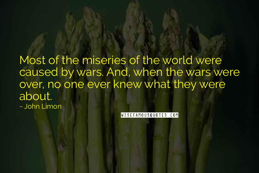 John Limon Quotes: Most of the miseries of the world were caused by wars. And, when the wars were over, no one ever knew what they were about.