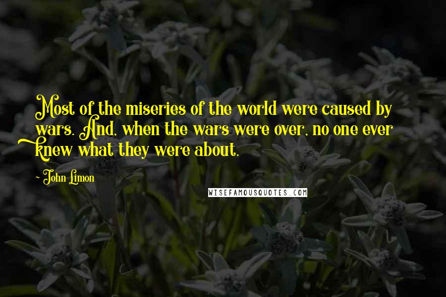 John Limon Quotes: Most of the miseries of the world were caused by wars. And, when the wars were over, no one ever knew what they were about.