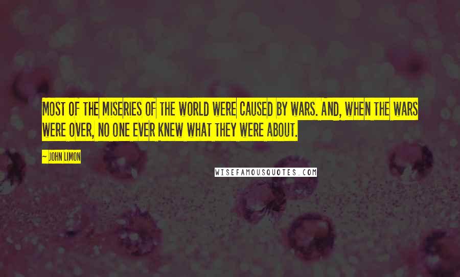 John Limon Quotes: Most of the miseries of the world were caused by wars. And, when the wars were over, no one ever knew what they were about.