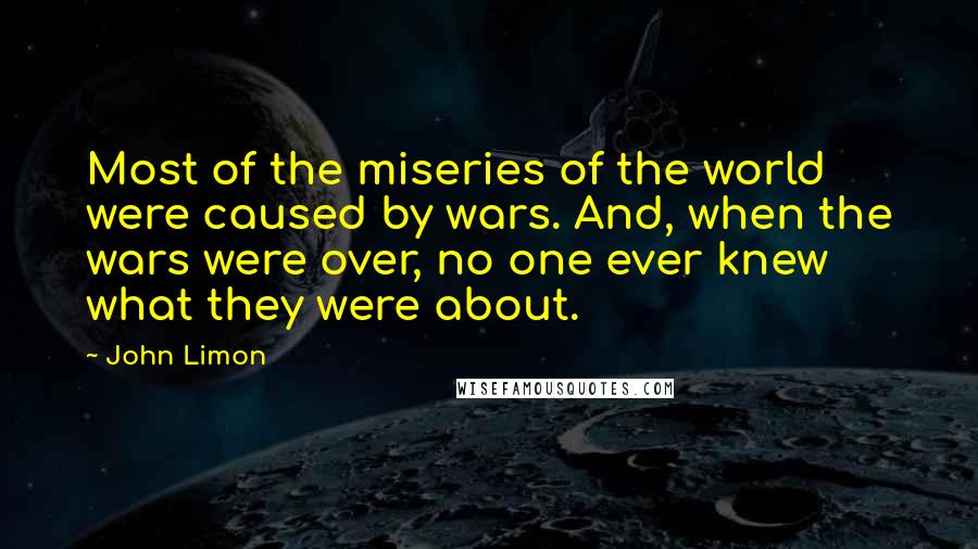 John Limon Quotes: Most of the miseries of the world were caused by wars. And, when the wars were over, no one ever knew what they were about.