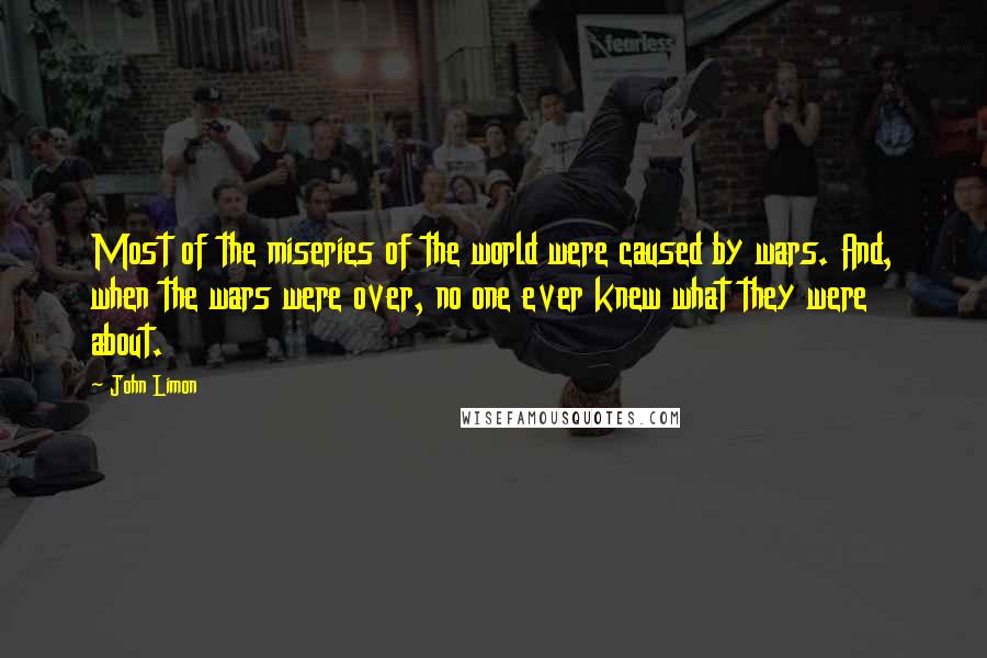 John Limon Quotes: Most of the miseries of the world were caused by wars. And, when the wars were over, no one ever knew what they were about.