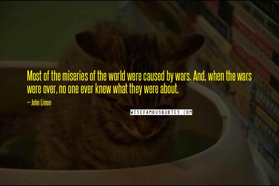 John Limon Quotes: Most of the miseries of the world were caused by wars. And, when the wars were over, no one ever knew what they were about.