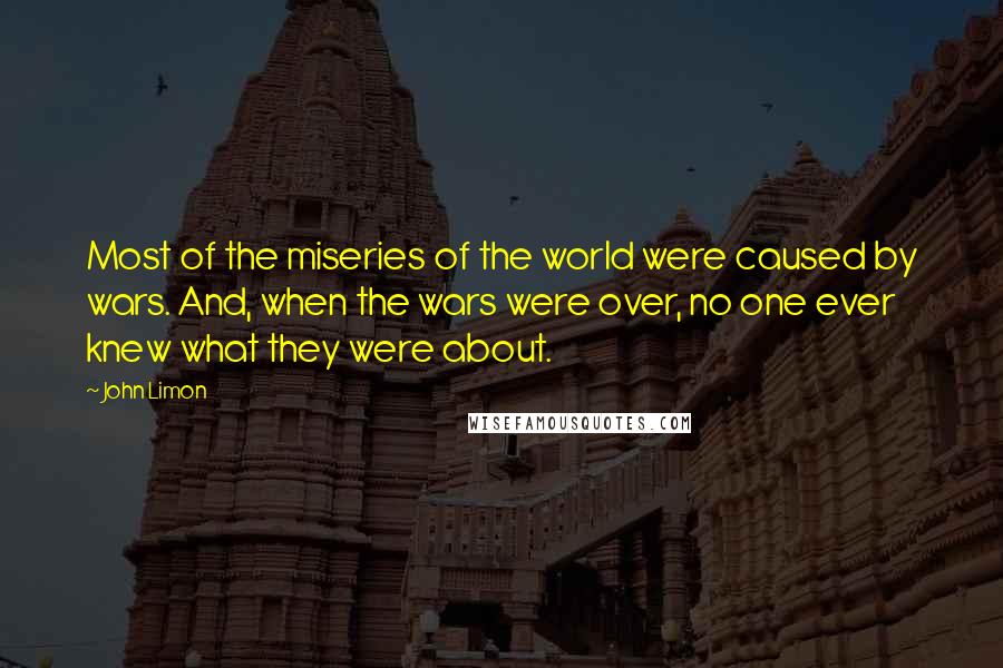 John Limon Quotes: Most of the miseries of the world were caused by wars. And, when the wars were over, no one ever knew what they were about.