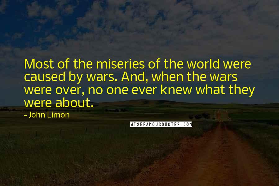 John Limon Quotes: Most of the miseries of the world were caused by wars. And, when the wars were over, no one ever knew what they were about.