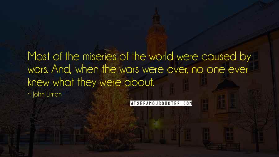 John Limon Quotes: Most of the miseries of the world were caused by wars. And, when the wars were over, no one ever knew what they were about.